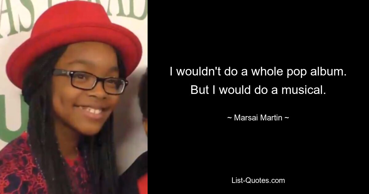 I wouldn't do a whole pop album. But I would do a musical. — © Marsai Martin