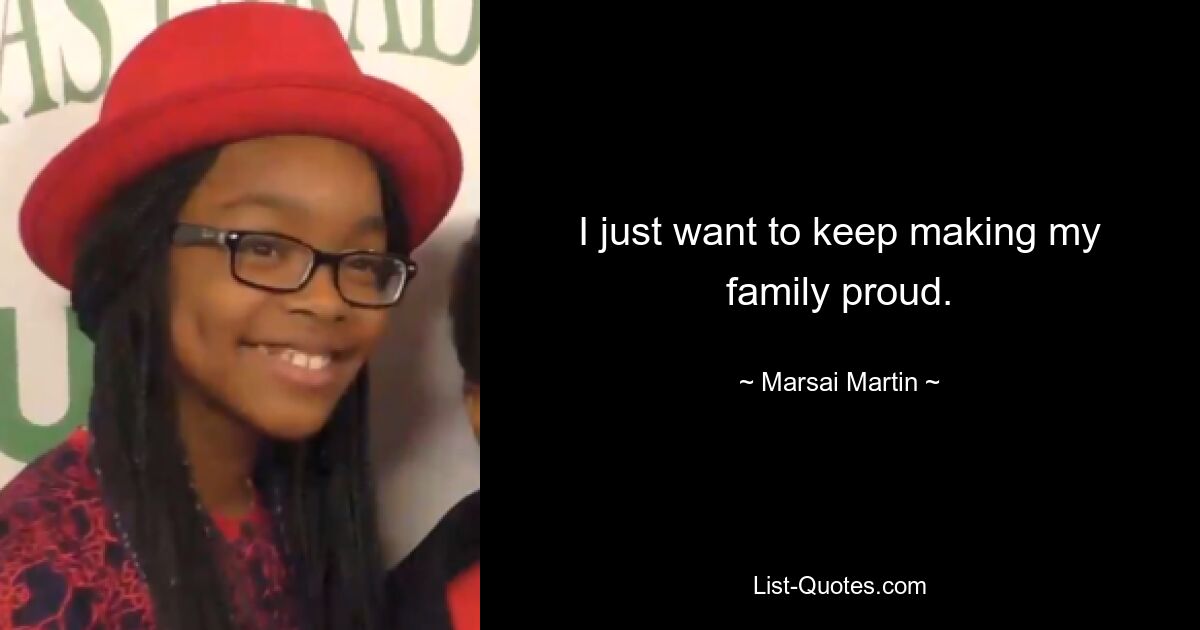 I just want to keep making my family proud. — © Marsai Martin