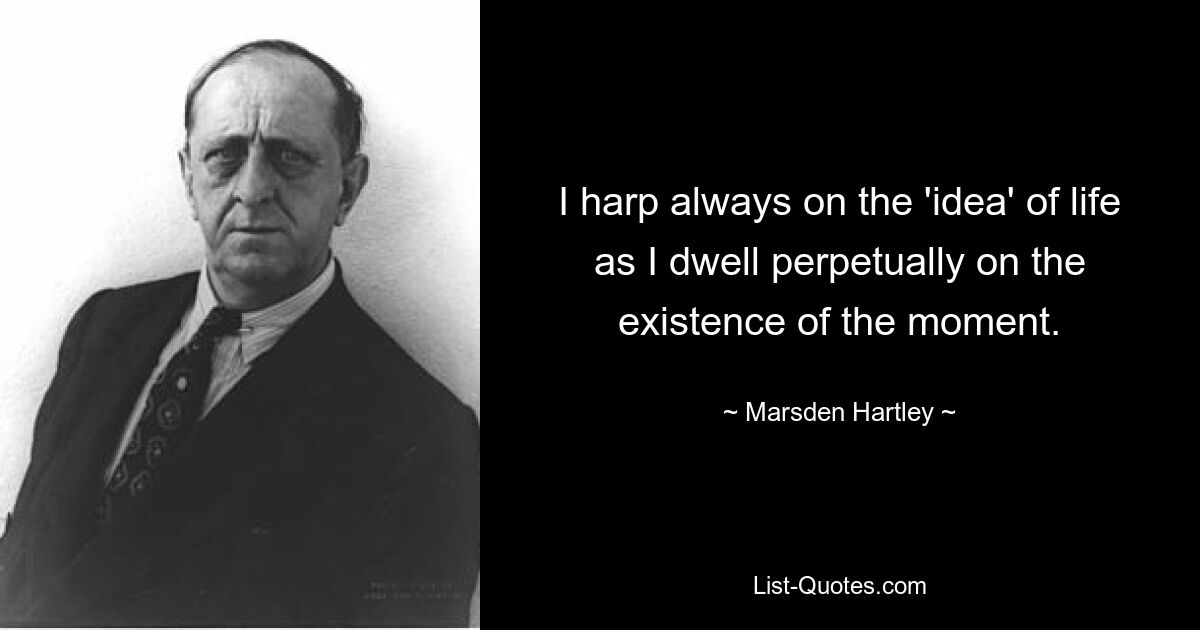 I harp always on the 'idea' of life as I dwell perpetually on the existence of the moment. — © Marsden Hartley