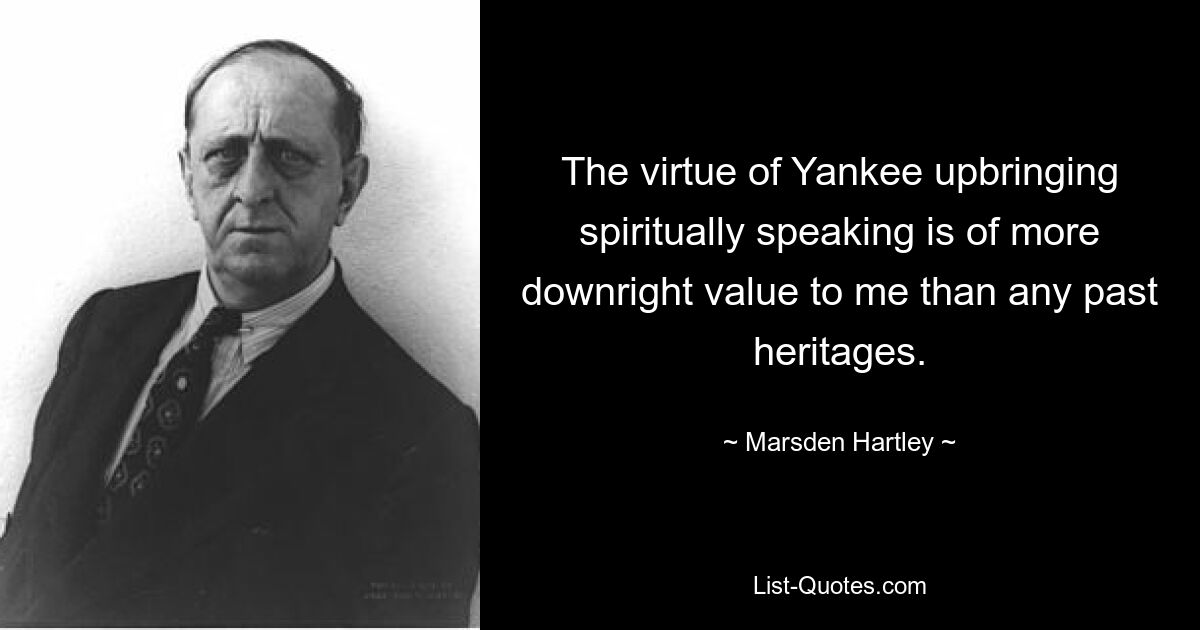 The virtue of Yankee upbringing spiritually speaking is of more downright value to me than any past heritages. — © Marsden Hartley