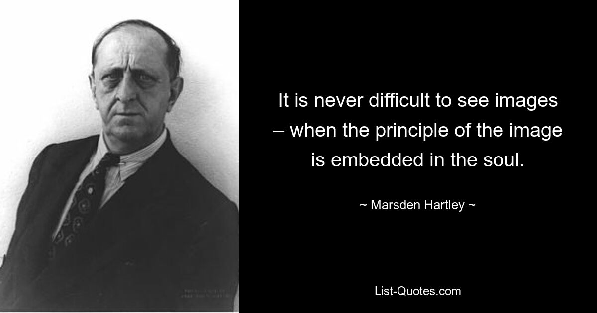 It is never difficult to see images – when the principle of the image is embedded in the soul. — © Marsden Hartley