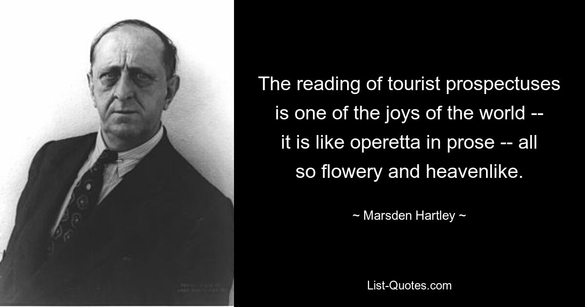 The reading of tourist prospectuses is one of the joys of the world -- it is like operetta in prose -- all so flowery and heavenlike. — © Marsden Hartley