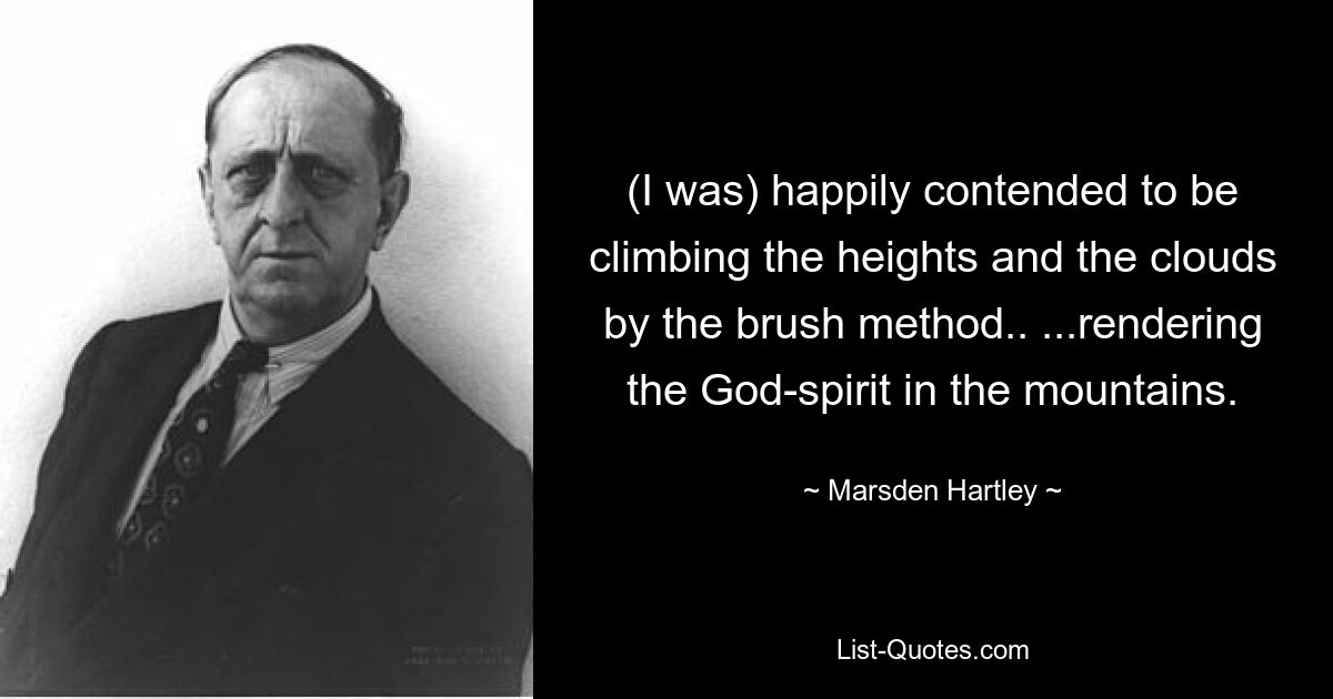 (I was) happily contended to be climbing the heights and the clouds by the brush method.. ...rendering the God-spirit in the mountains. — © Marsden Hartley