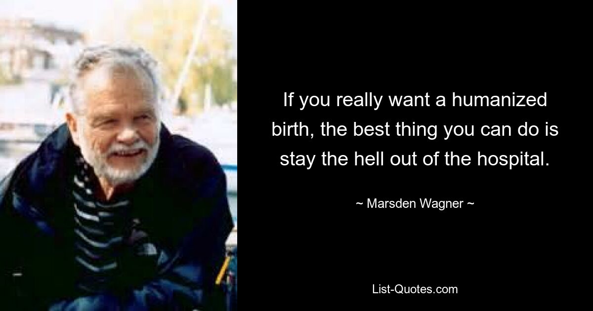 If you really want a humanized birth, the best thing you can do is stay the hell out of the hospital. — © Marsden Wagner