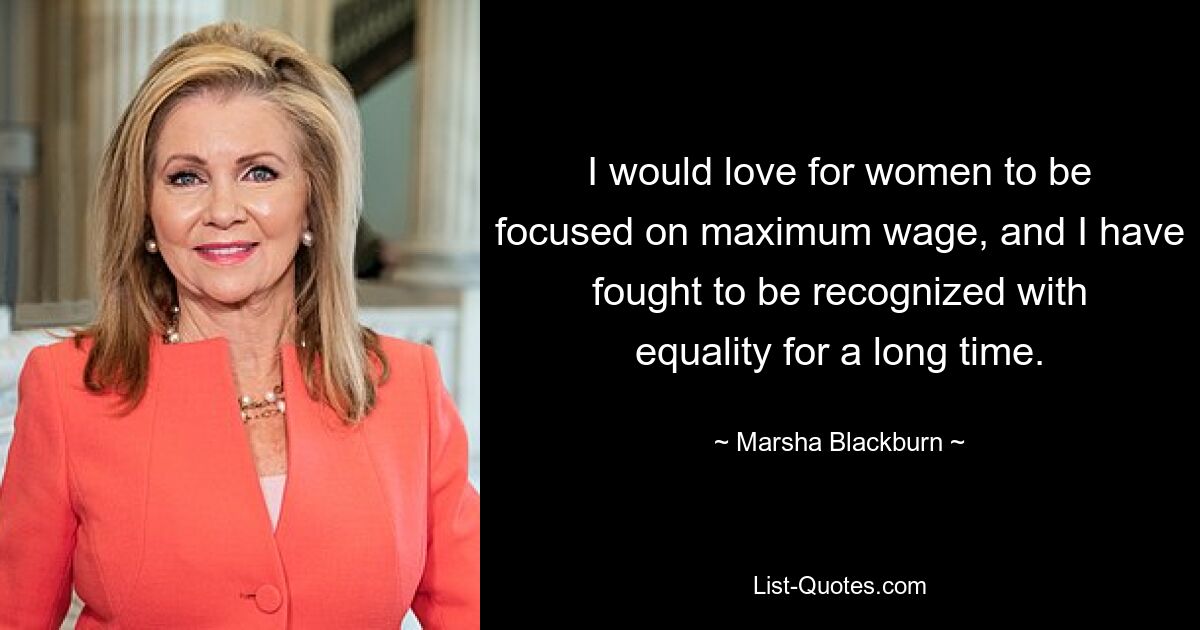 I would love for women to be focused on maximum wage, and I have fought to be recognized with equality for a long time. — © Marsha Blackburn