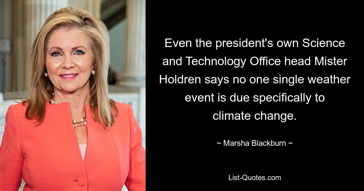 Even the president's own Science and Technology Office head Mister Holdren says no one single weather event is due specifically to climate change. — © Marsha Blackburn