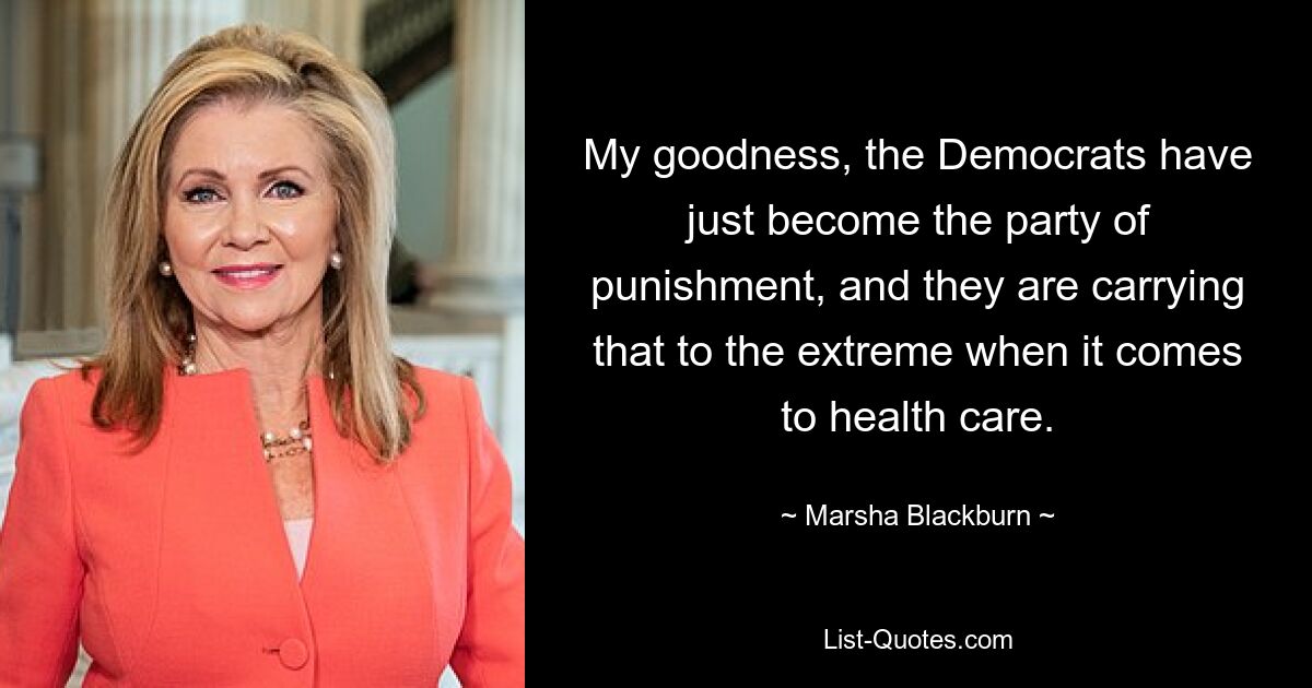 My goodness, the Democrats have just become the party of punishment, and they are carrying that to the extreme when it comes to health care. — © Marsha Blackburn