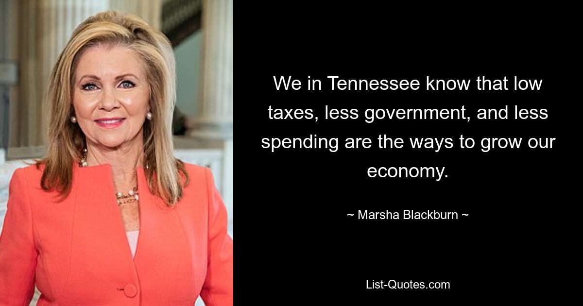 We in Tennessee know that low taxes, less government, and less spending are the ways to grow our economy. — © Marsha Blackburn