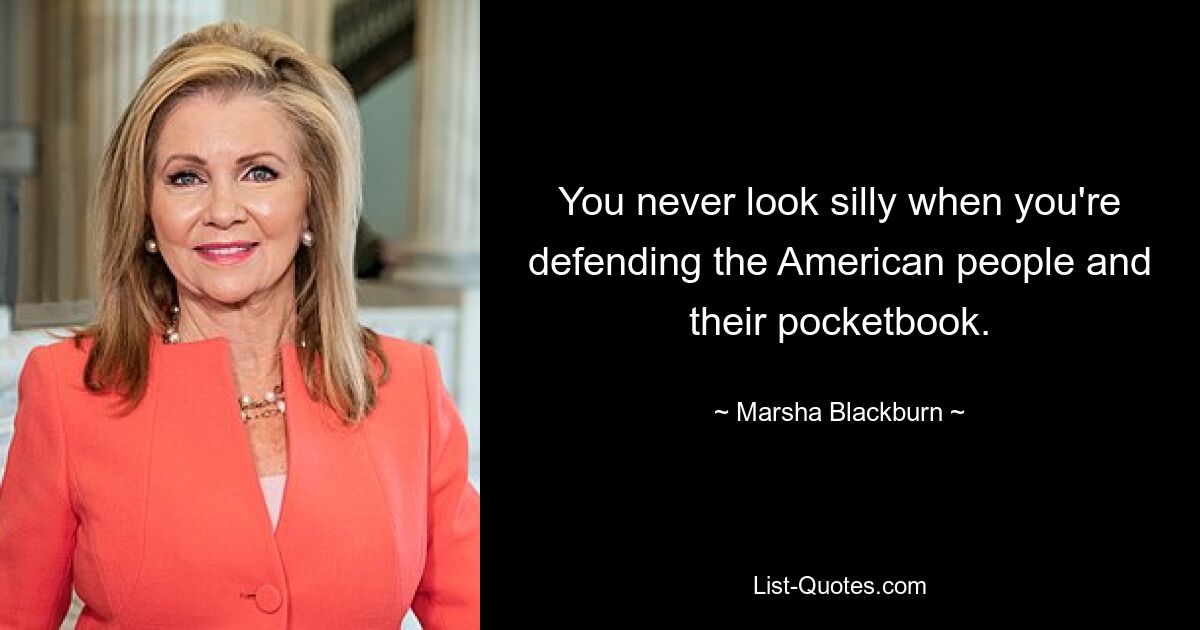 You never look silly when you're defending the American people and their pocketbook. — © Marsha Blackburn