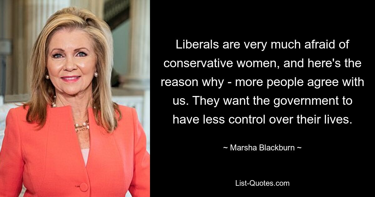 Liberals are very much afraid of conservative women, and here's the reason why - more people agree with us. They want the government to have less control over their lives. — © Marsha Blackburn