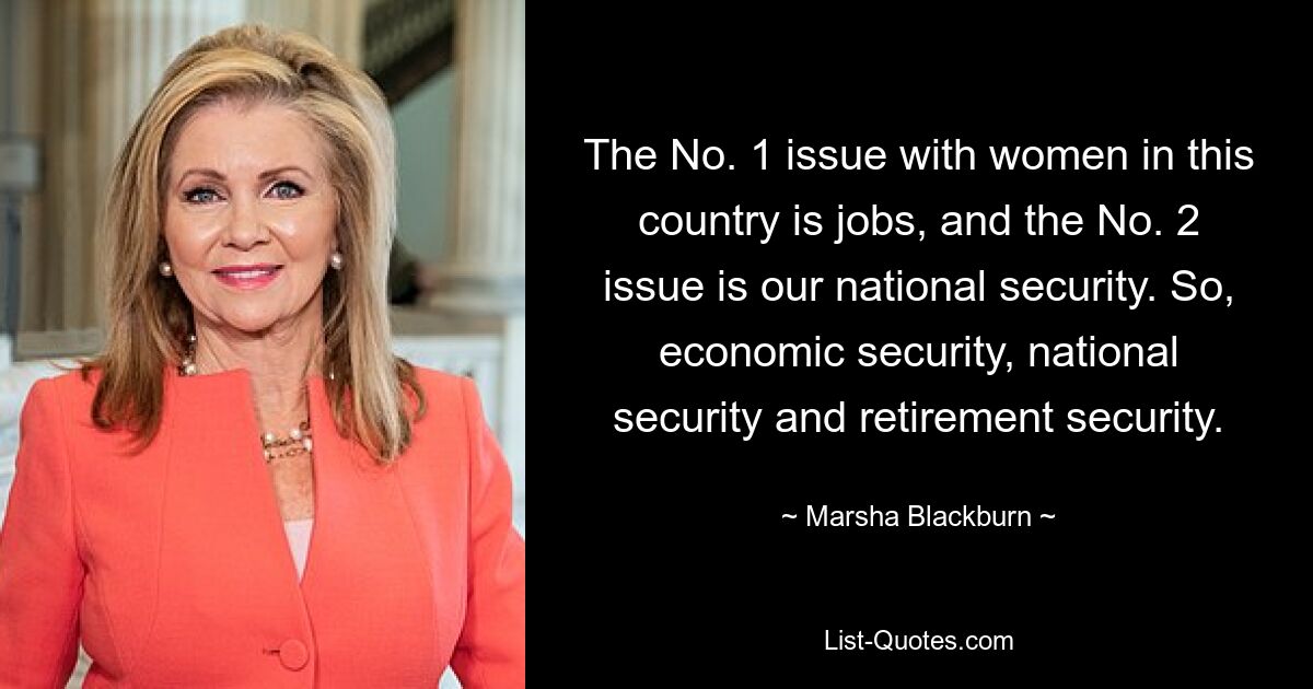 The No. 1 issue with women in this country is jobs, and the No. 2 issue is our national security. So, economic security, national security and retirement security. — © Marsha Blackburn