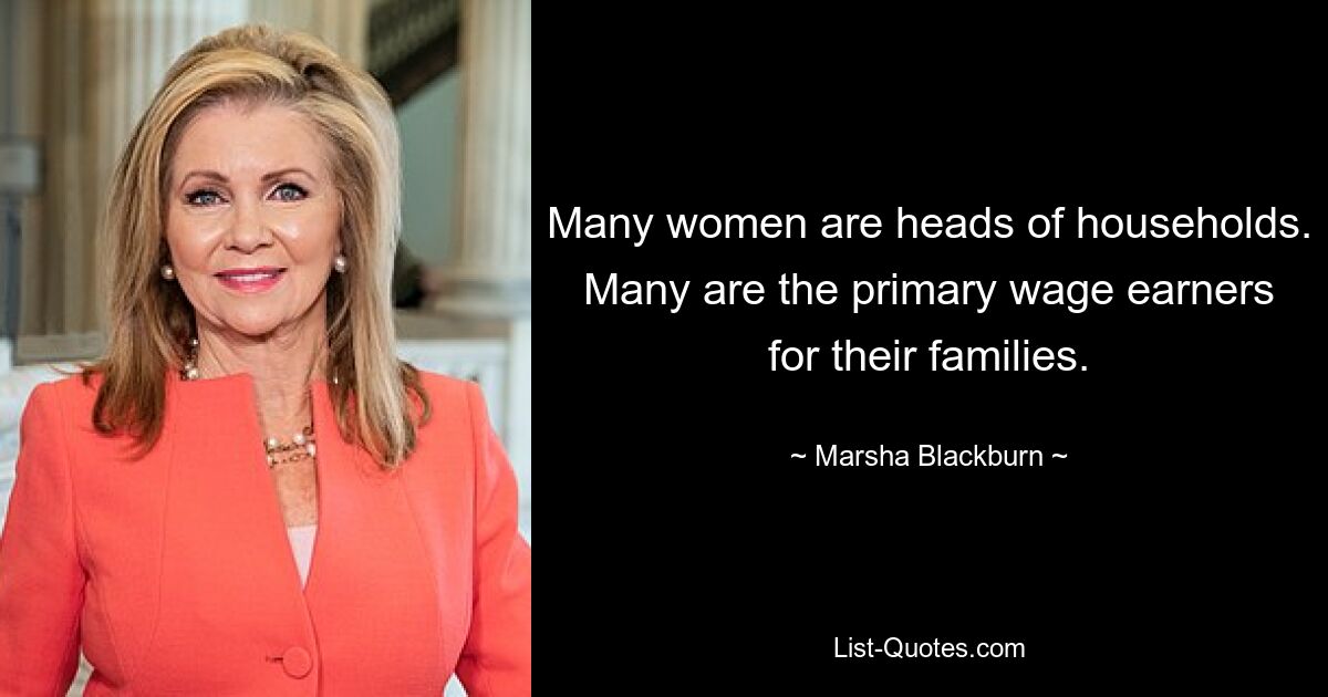 Many women are heads of households. Many are the primary wage earners for their families. — © Marsha Blackburn