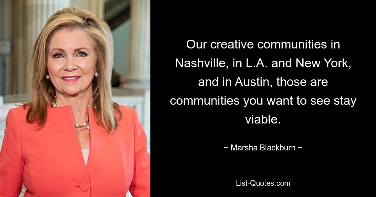 Our creative communities in Nashville, in L.A. and New York, and in Austin, those are communities you want to see stay viable. — © Marsha Blackburn