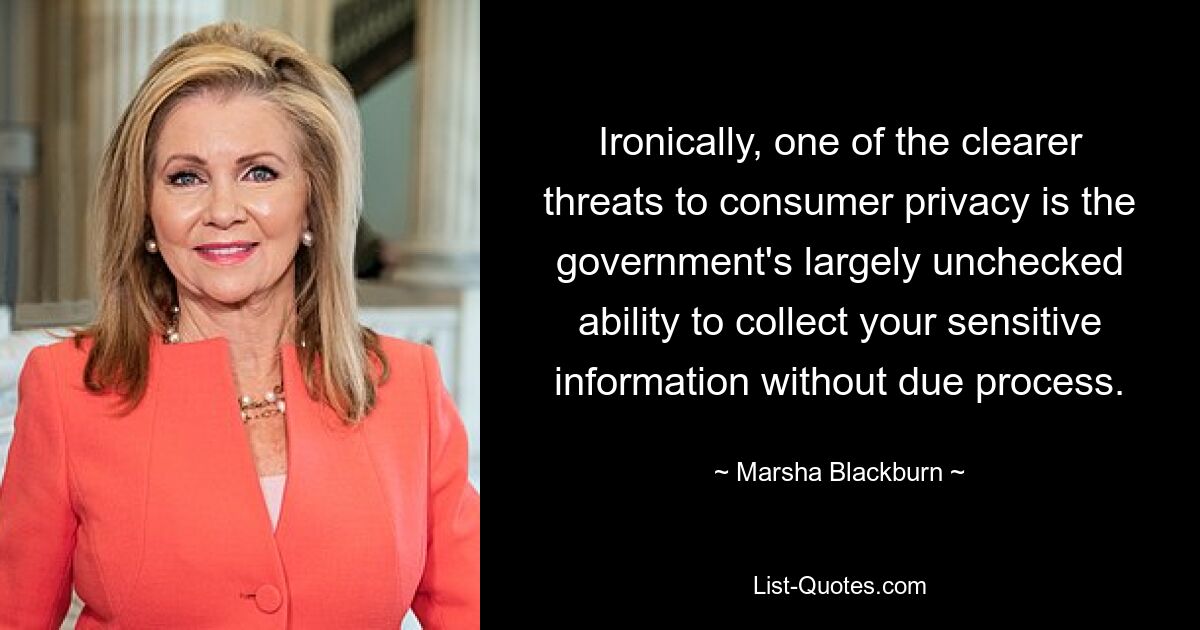 Ironically, one of the clearer threats to consumer privacy is the government's largely unchecked ability to collect your sensitive information without due process. — © Marsha Blackburn