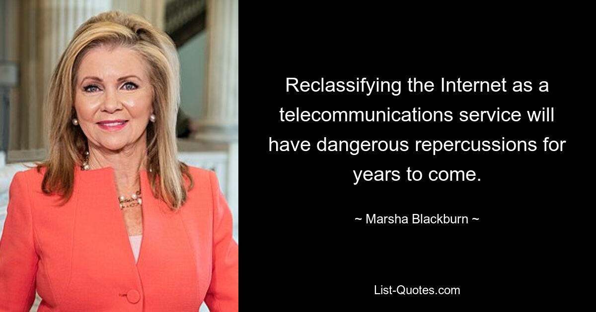 Reclassifying the Internet as a telecommunications service will have dangerous repercussions for years to come. — © Marsha Blackburn