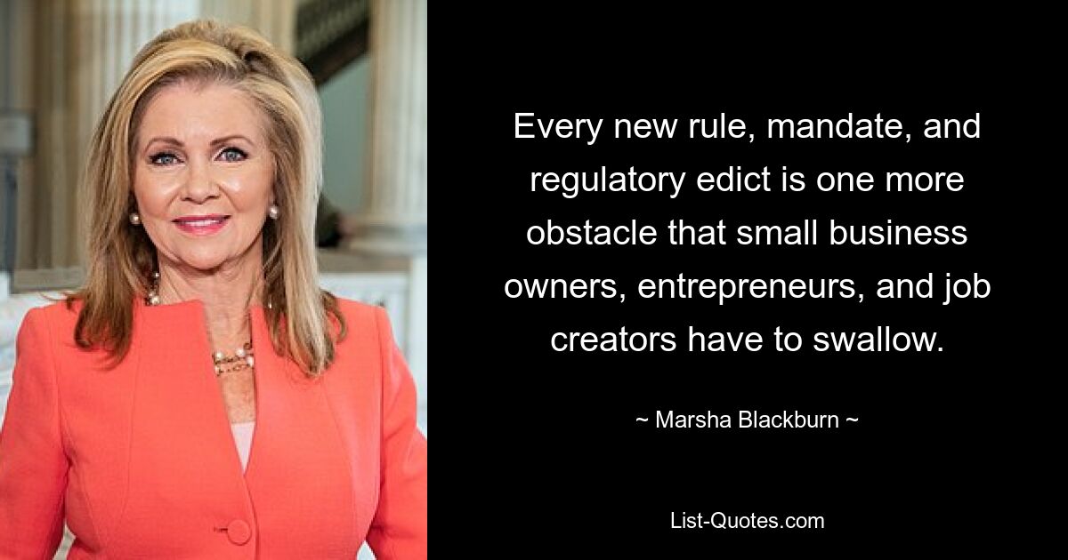 Every new rule, mandate, and regulatory edict is one more obstacle that small business owners, entrepreneurs, and job creators have to swallow. — © Marsha Blackburn