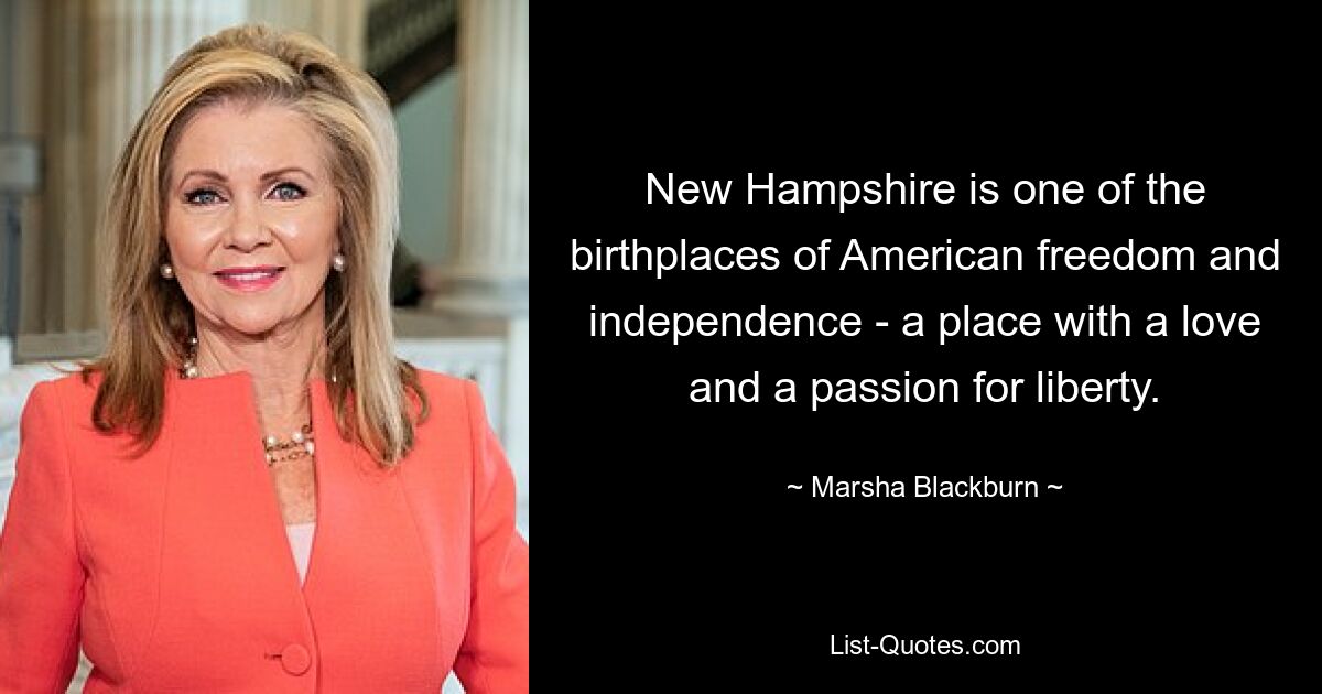 New Hampshire is one of the birthplaces of American freedom and independence - a place with a love and a passion for liberty. — © Marsha Blackburn