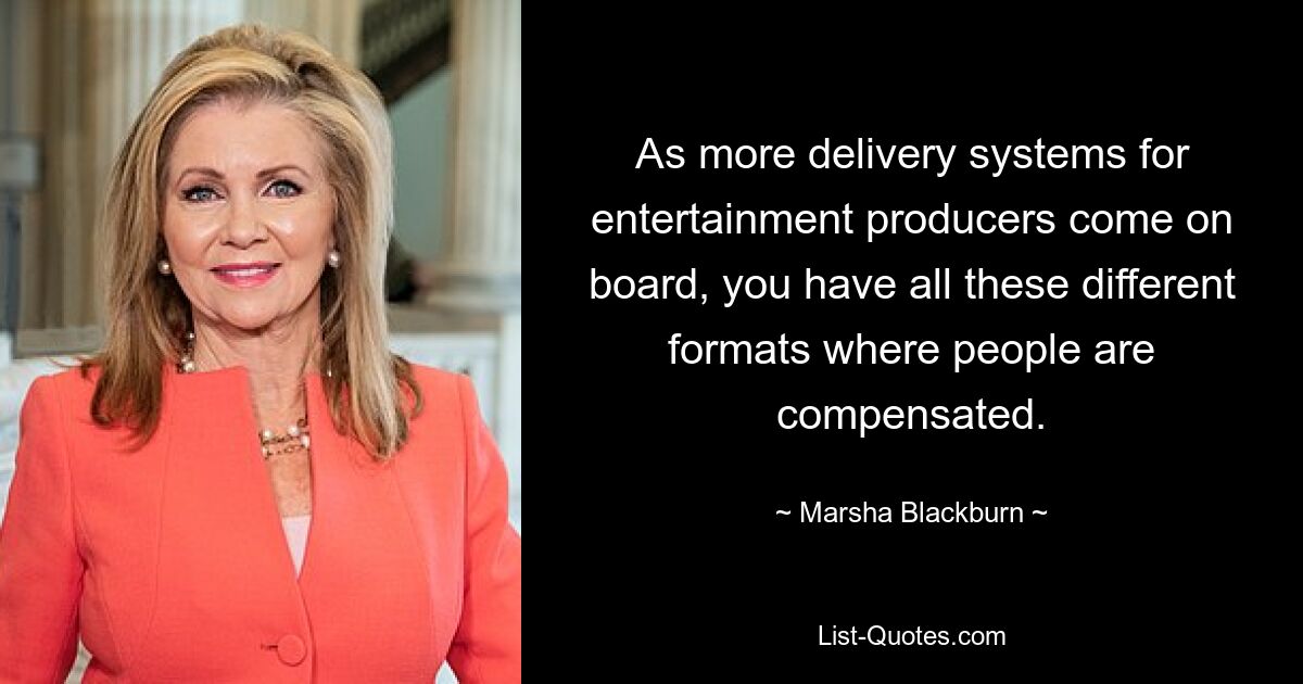 As more delivery systems for entertainment producers come on board, you have all these different formats where people are compensated. — © Marsha Blackburn