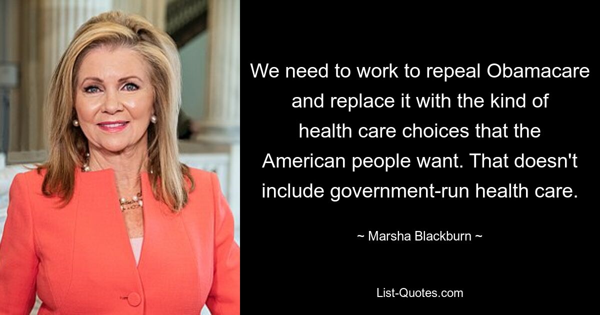 We need to work to repeal Obamacare and replace it with the kind of health care choices that the American people want. That doesn't include government-run health care. — © Marsha Blackburn