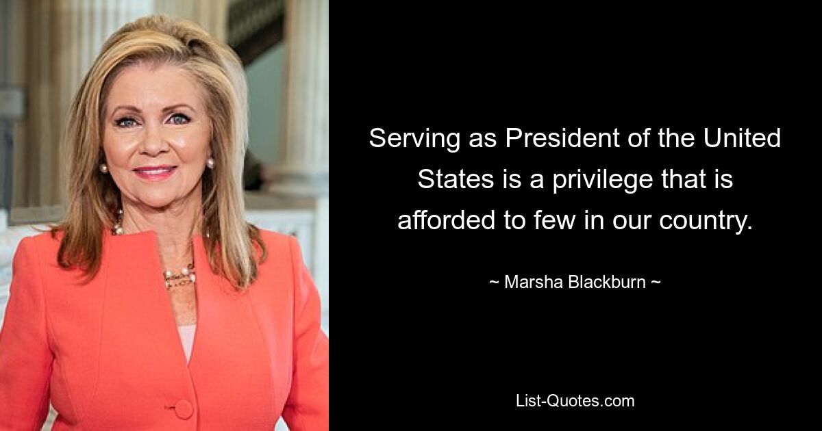 Serving as President of the United States is a privilege that is afforded to few in our country. — © Marsha Blackburn