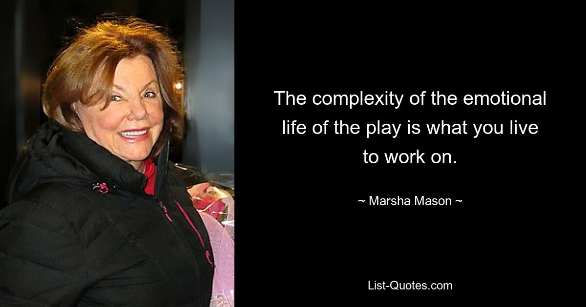 The complexity of the emotional life of the play is what you live to work on. — © Marsha Mason