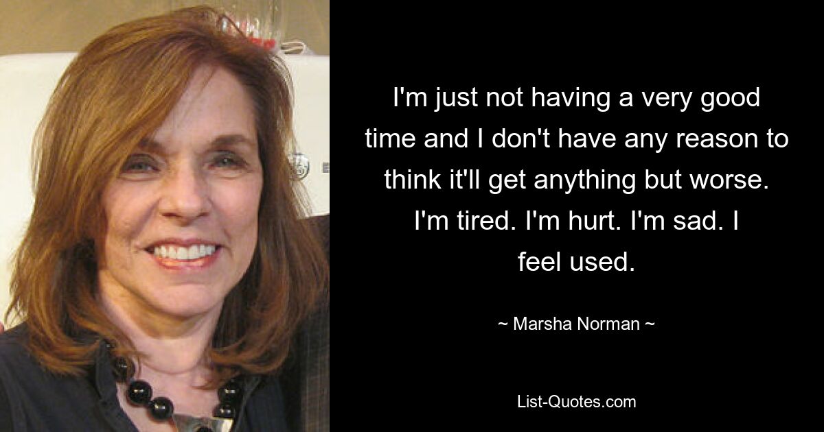 I'm just not having a very good time and I don't have any reason to think it'll get anything but worse. I'm tired. I'm hurt. I'm sad. I feel used. — © Marsha Norman