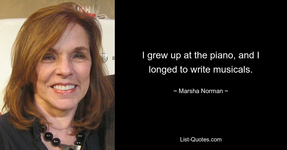 I grew up at the piano, and I longed to write musicals. — © Marsha Norman