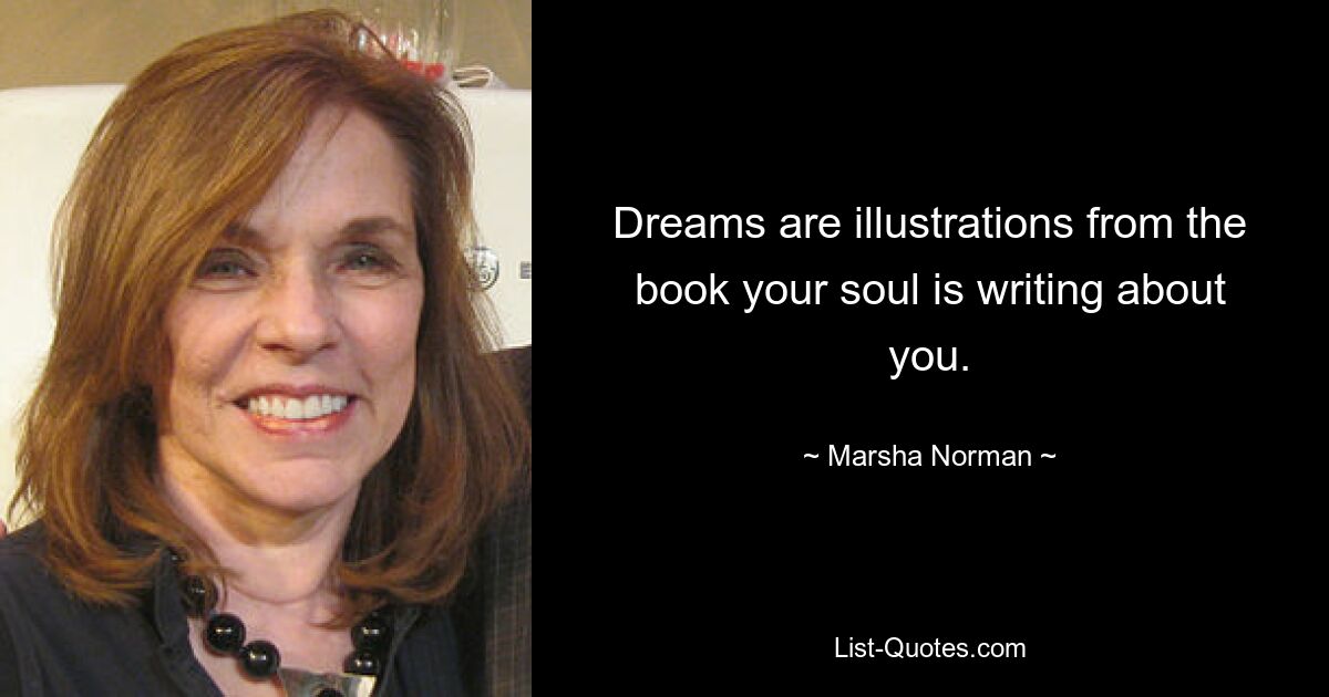 Dreams are illustrations from the book your soul is writing about you. — © Marsha Norman