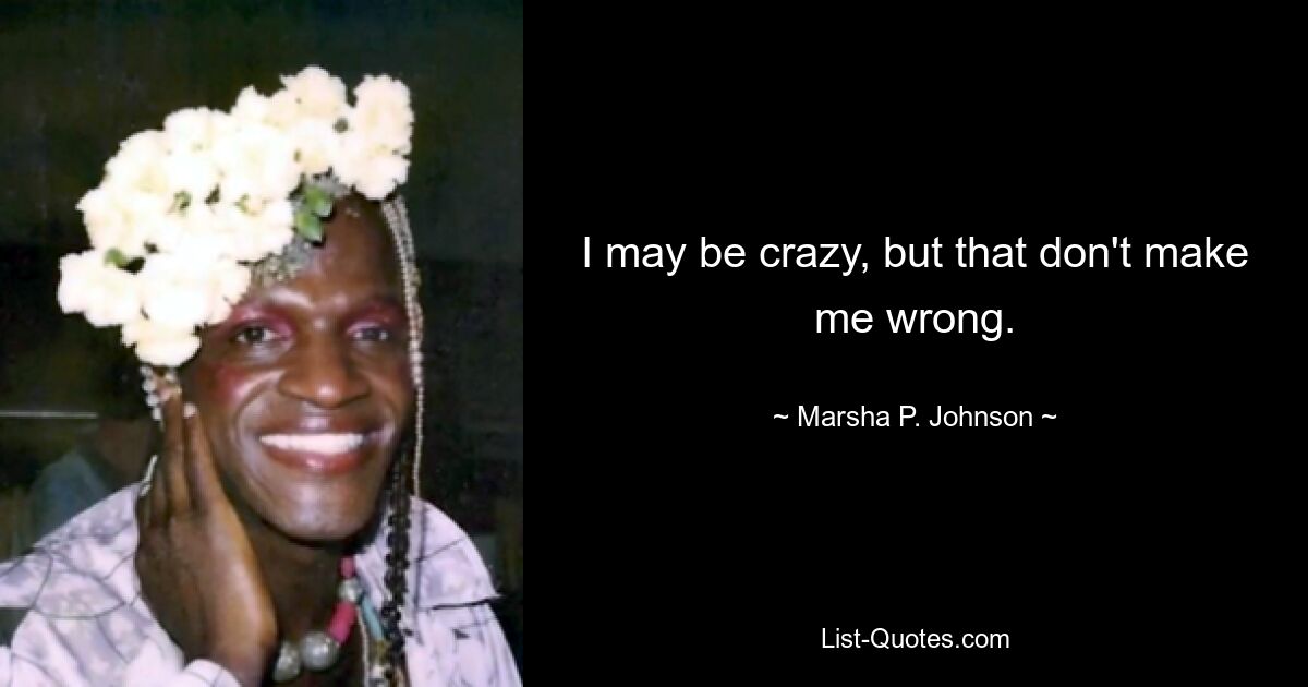 I may be crazy, but that don't make me wrong. — © Marsha P. Johnson