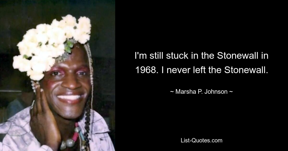 I'm still stuck in the Stonewall in 1968. I never left the Stonewall. — © Marsha P. Johnson