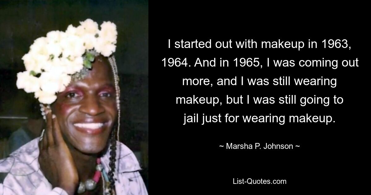 I started out with makeup in 1963, 1964. And in 1965, I was coming out more, and I was still wearing makeup, but I was still going to jail just for wearing makeup. — © Marsha P. Johnson