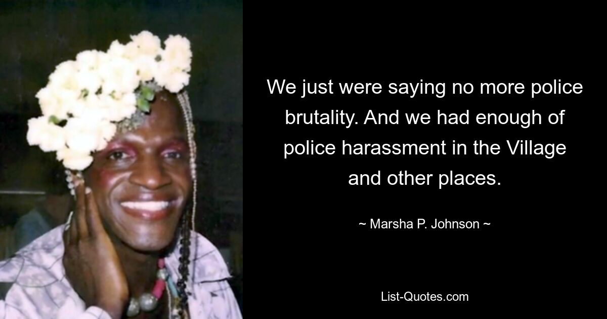 We just were saying no more police brutality. And we had enough of police harassment in the Village and other places. — © Marsha P. Johnson