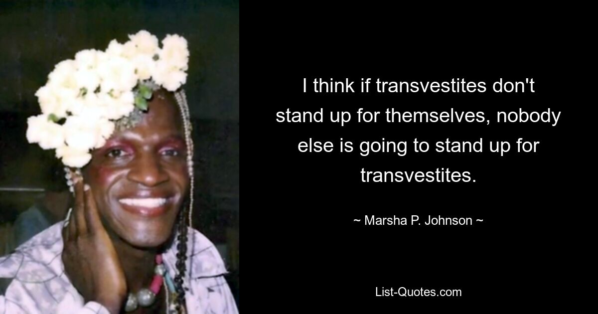 I think if transvestites don't stand up for themselves, nobody else is going to stand up for transvestites. — © Marsha P. Johnson