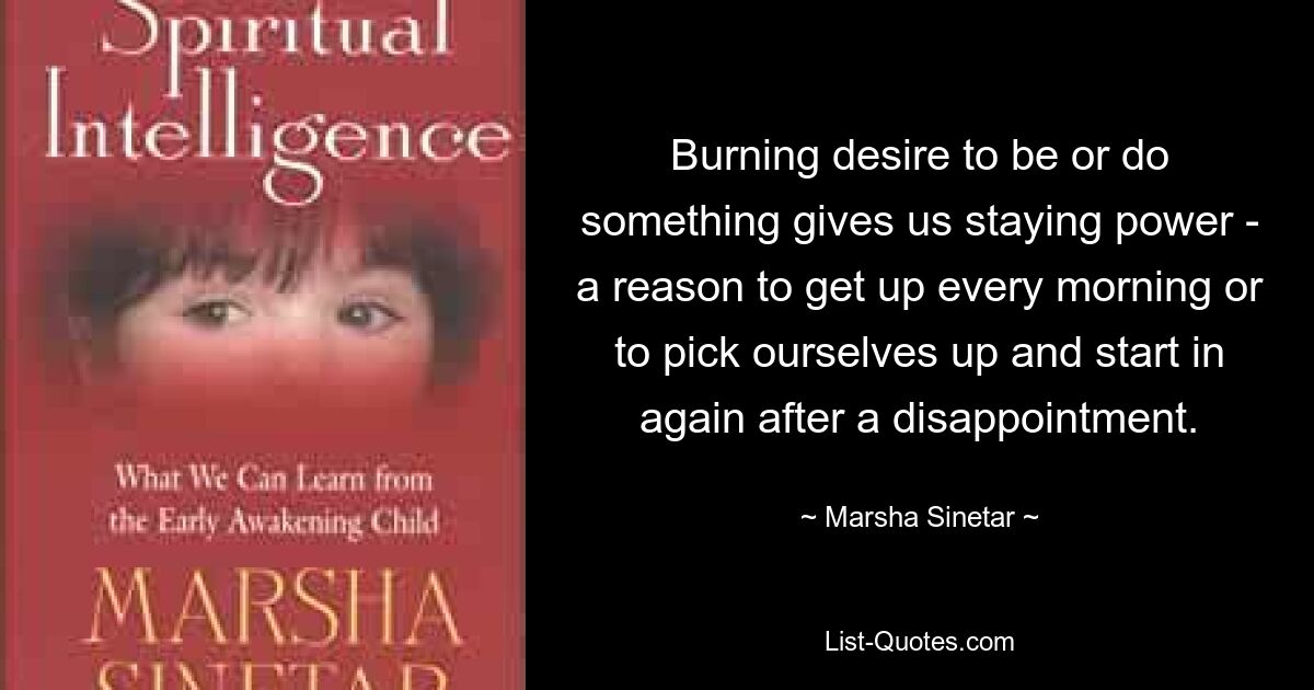 Burning desire to be or do something gives us staying power - a reason to get up every morning or to pick ourselves up and start in again after a disappointment. — © Marsha Sinetar