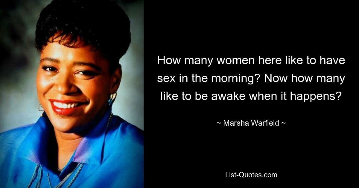 How many women here like to have sex in the morning? Now how many like to be awake when it happens? — © Marsha Warfield