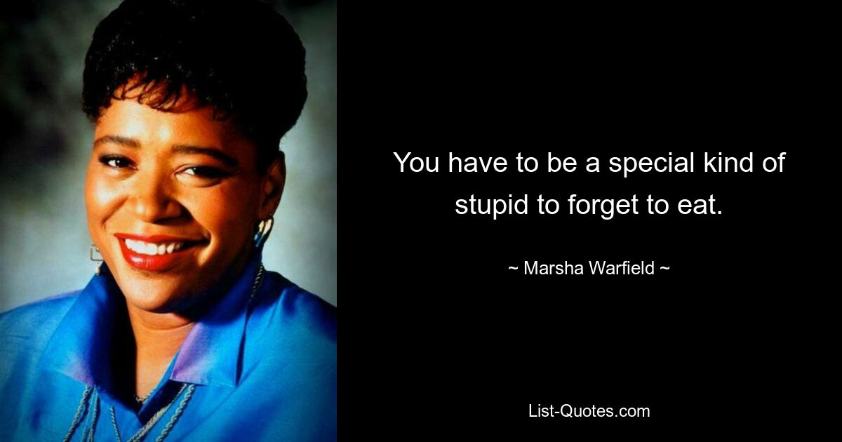 You have to be a special kind of stupid to forget to eat. — © Marsha Warfield