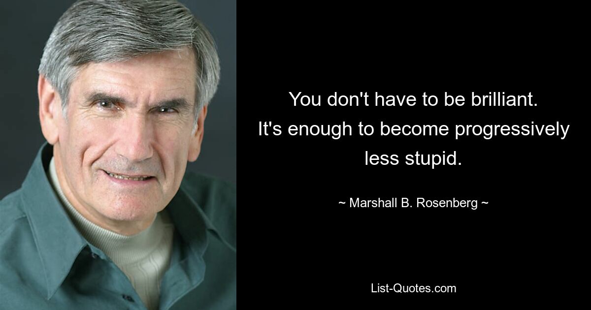 You don't have to be brilliant. It's enough to become progressively less stupid. — © Marshall B. Rosenberg