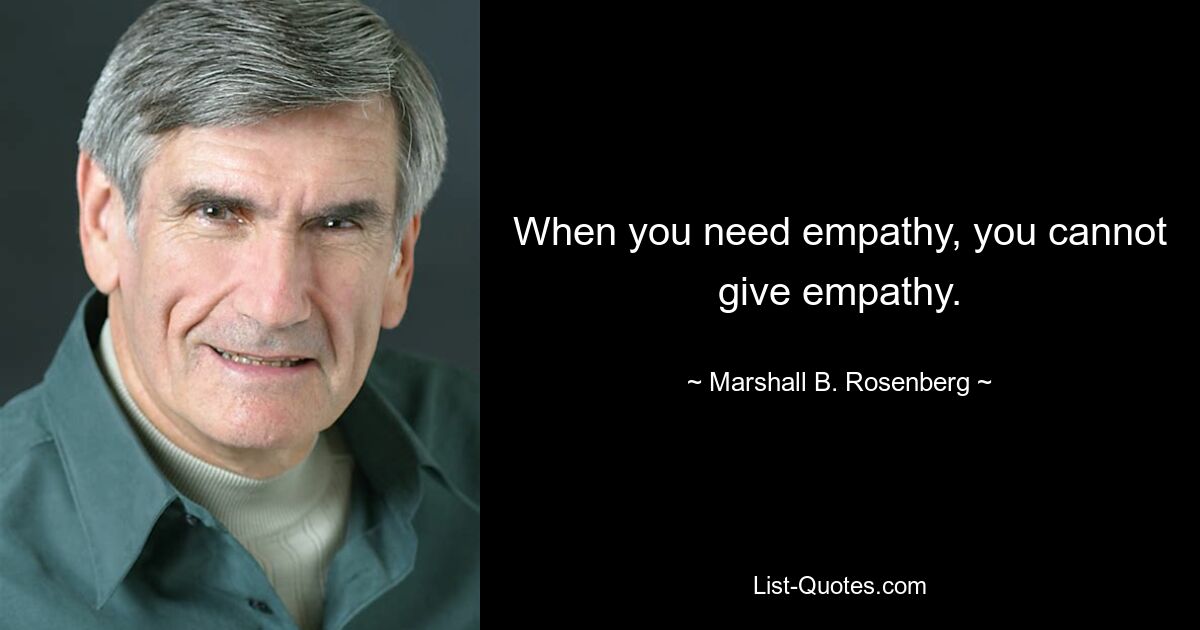 When you need empathy, you cannot give empathy. — © Marshall B. Rosenberg