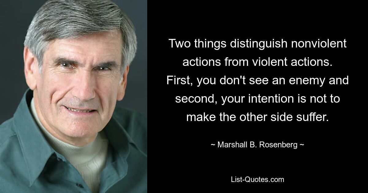 Two things distinguish nonviolent actions from violent actions. First, you don't see an enemy and second, your intention is not to make the other side suffer. — © Marshall B. Rosenberg