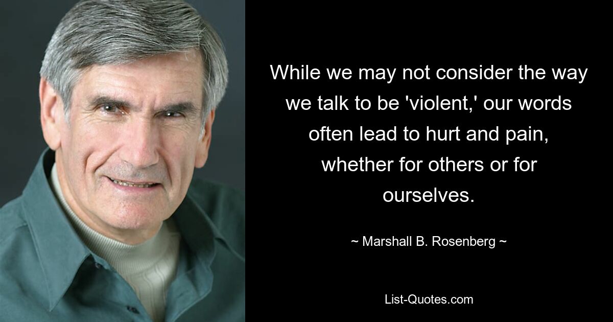 While we may not consider the way we talk to be 'violent,' our words often lead to hurt and pain, whether for others or for ourselves. — © Marshall B. Rosenberg