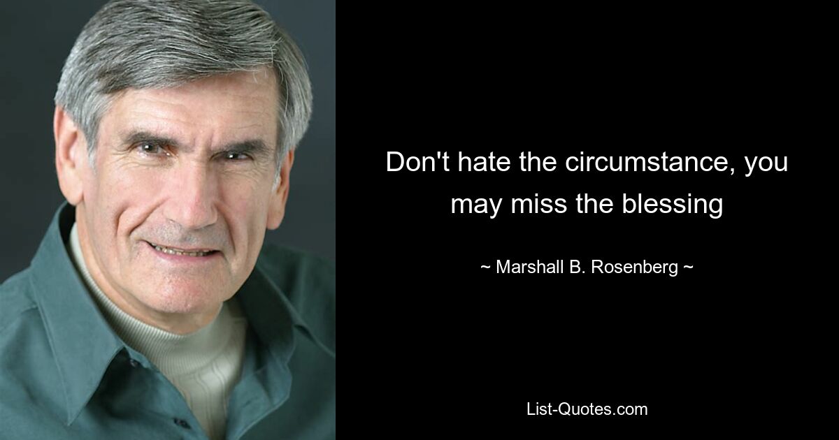 Don't hate the circumstance, you may miss the blessing — © Marshall B. Rosenberg