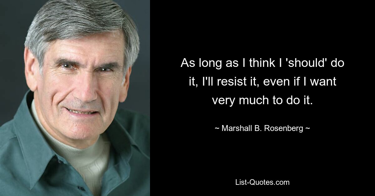 As long as I think I 'should' do it, I'll resist it, even if I want very much to do it. — © Marshall B. Rosenberg