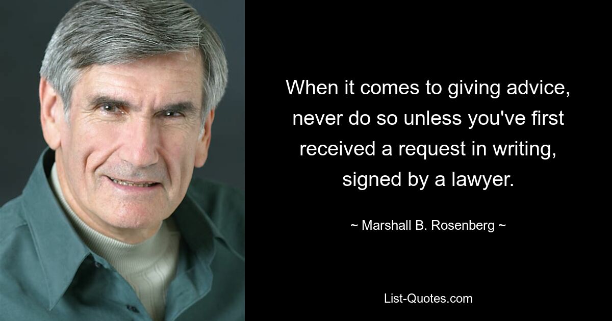 When it comes to giving advice, never do so unless you've first received a request in writing, signed by a lawyer. — © Marshall B. Rosenberg