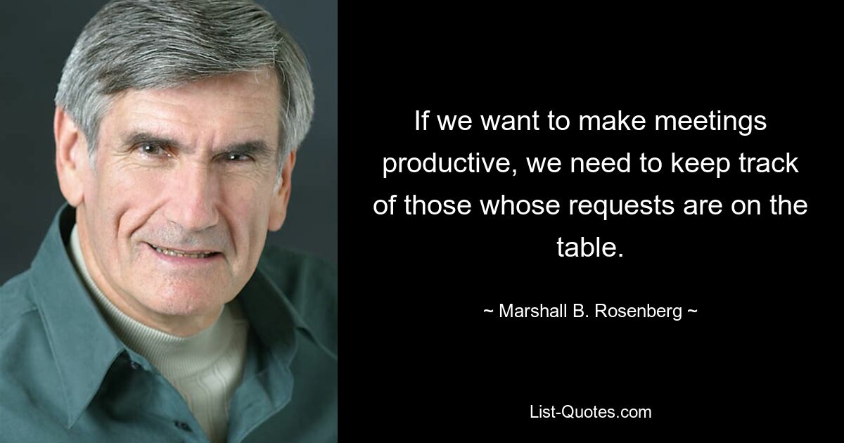 If we want to make meetings productive, we need to keep track of those whose requests are on the table. — © Marshall B. Rosenberg