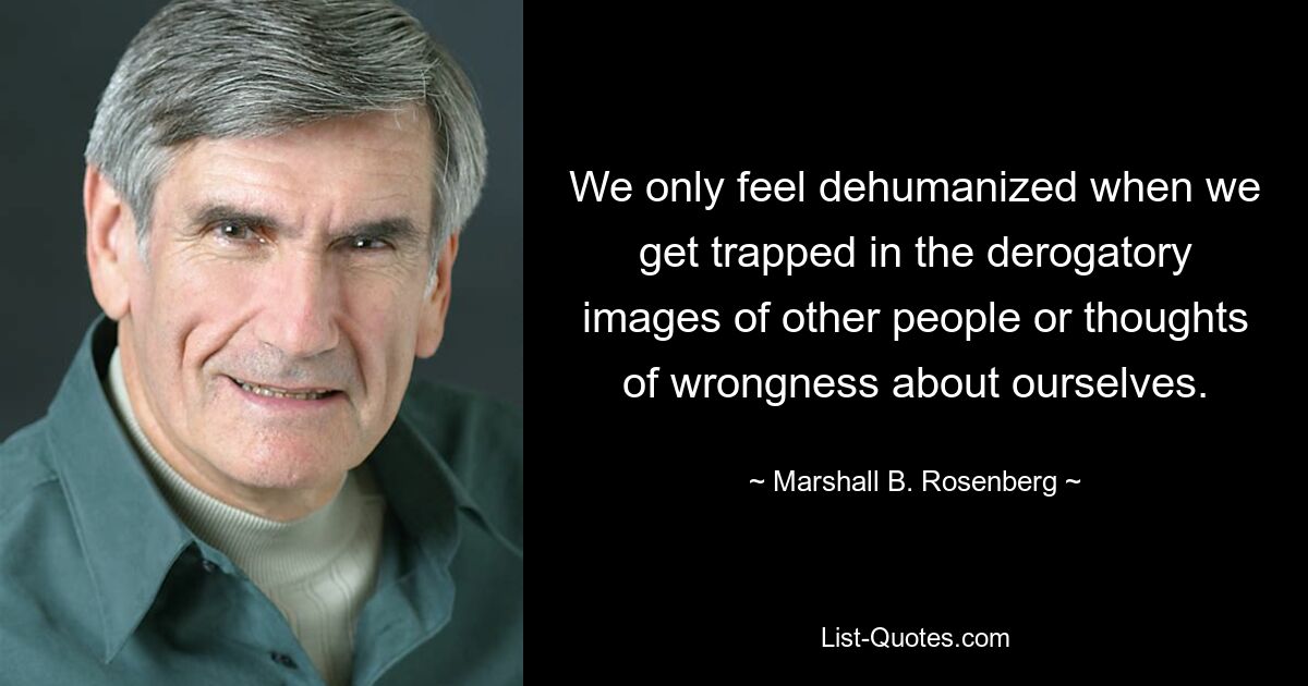 We only feel dehumanized when we get trapped in the derogatory images of other people or thoughts of wrongness about ourselves. — © Marshall B. Rosenberg