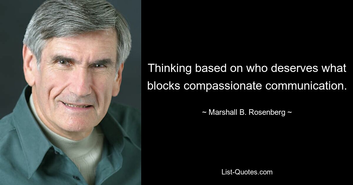 Thinking based on who deserves what blocks compassionate communication. — © Marshall B. Rosenberg