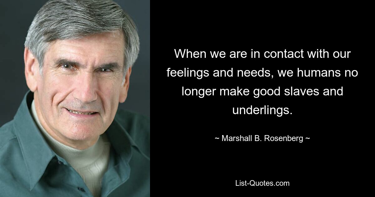 When we are in contact with our feelings and needs, we humans no longer make good slaves and underlings. — © Marshall B. Rosenberg