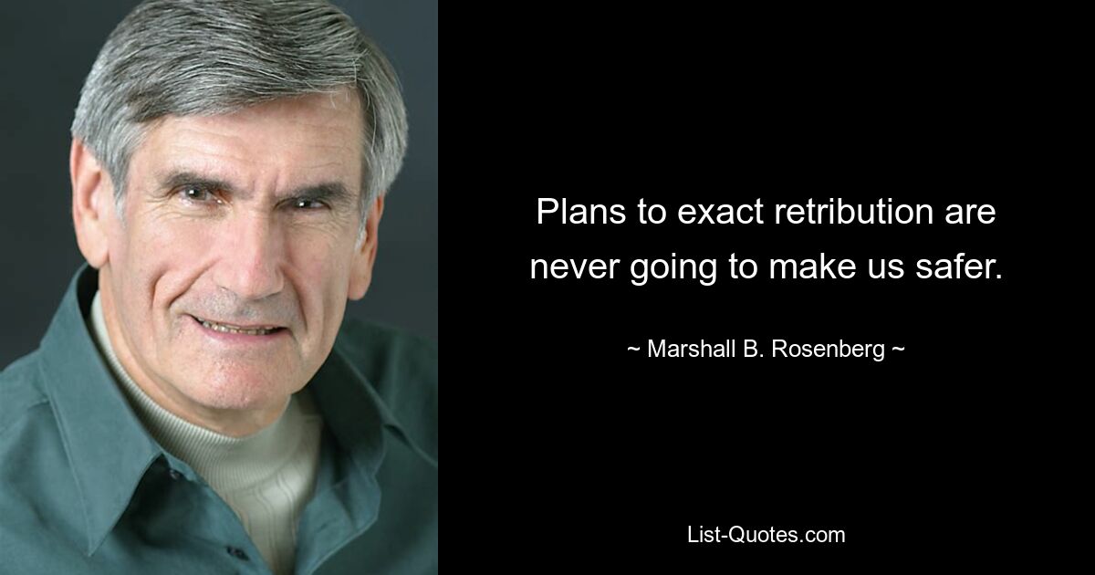 Plans to exact retribution are never going to make us safer. — © Marshall B. Rosenberg