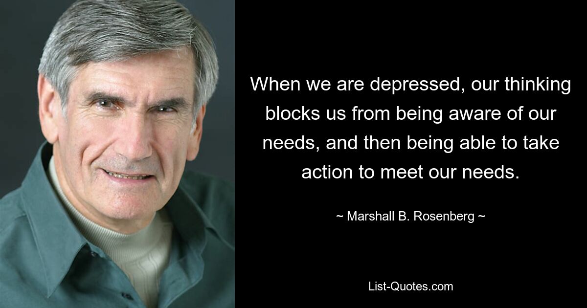 When we are depressed, our thinking blocks us from being aware of our needs, and then being able to take action to meet our needs. — © Marshall B. Rosenberg