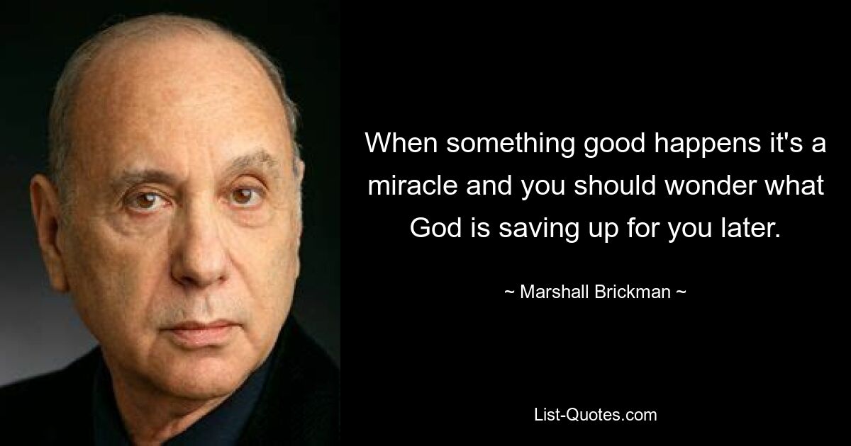 When something good happens it's a miracle and you should wonder what God is saving up for you later. — © Marshall Brickman